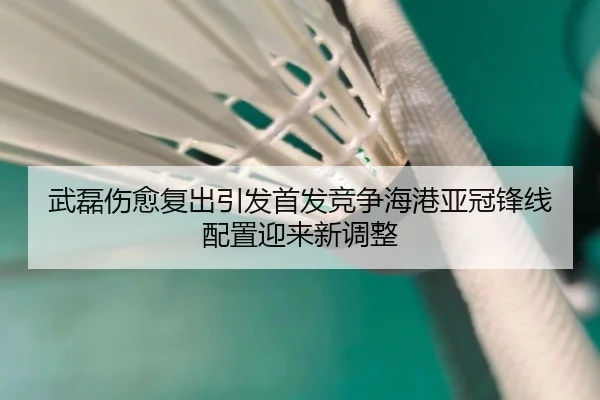 武磊伤愈复出引发首发竞争海港亚冠锋线配置迎来新调整
